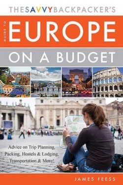 The Savvy Backpacker’s Guide to Europe on a Budget: Advice on Trip Planning, Packing, Host ...
